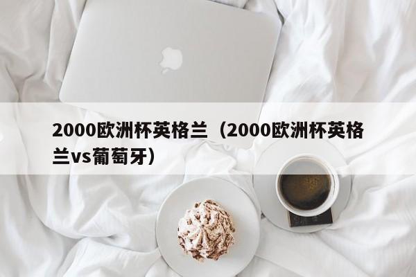 2000欧洲杯英格兰（2000欧洲杯英格兰vs葡萄牙）