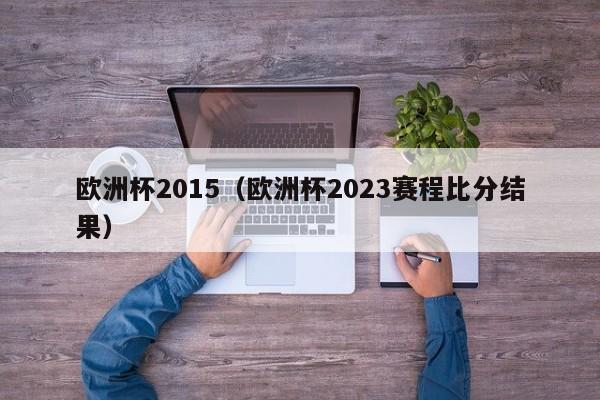 欧洲杯2015（欧洲杯2023赛程比分结果）