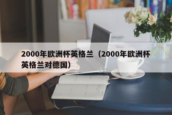 2000年欧洲杯英格兰（2000年欧洲杯英格兰对德国）