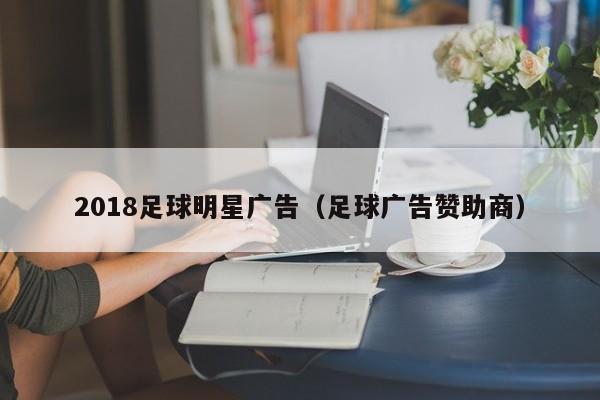 2018足球明星广告（足球广告赞助商）