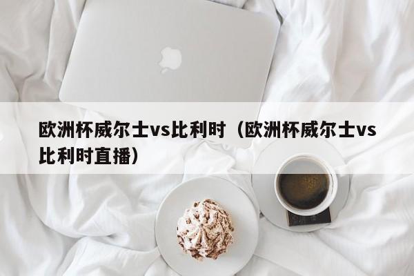 欧洲杯威尔士vs比利时（欧洲杯威尔士vs比利时直播）