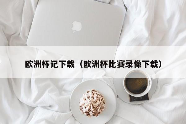 欧洲杯记下载（欧洲杯比赛录像下载）