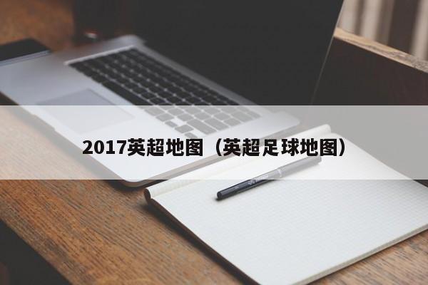 2017英超地图（英超足球地图）