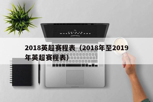 2018英超赛程表（2018年至2019年英超赛程表）