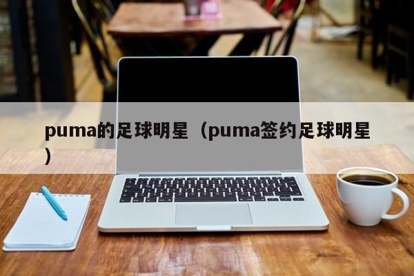 puma的足球明星（puma签约足球明星）