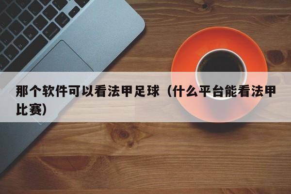 那个软件可以看法甲足球（什么平台能看法甲比赛）