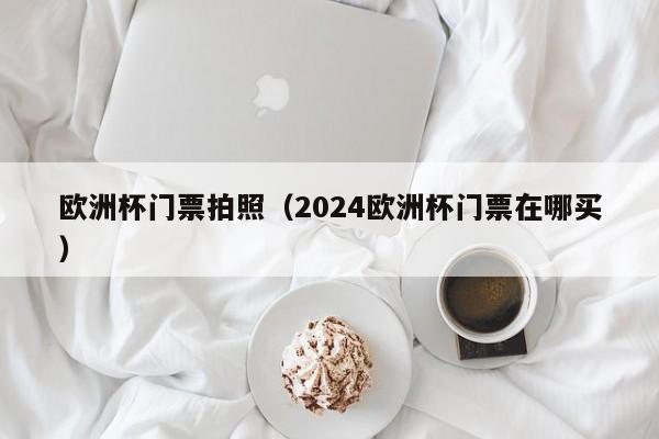 欧洲杯门票拍照（2024欧洲杯门票在哪买）