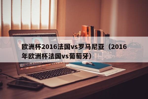 欧洲杯2016法国vs罗马尼亚（2016年欧洲杯法国vs葡萄牙）