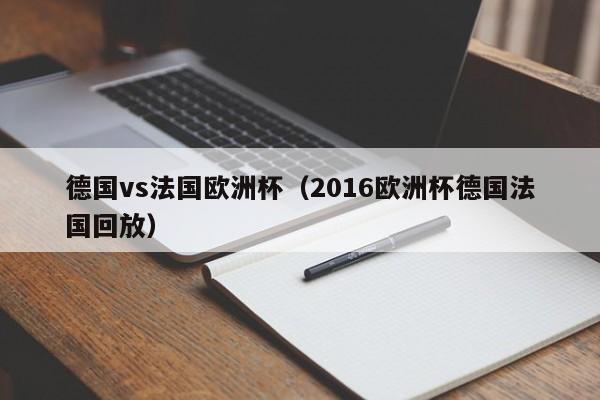 德国vs法国欧洲杯（2016欧洲杯德国法国回放）