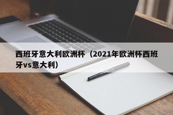 西班牙意大利欧洲杯（2021年欧洲杯西班牙vs意大利）