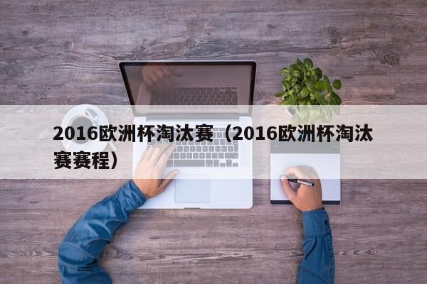 2016欧洲杯淘汰赛（2016欧洲杯淘汰赛赛程）