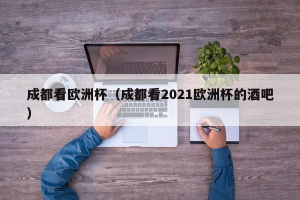 成都看欧洲杯（成都看2021欧洲杯的酒吧）