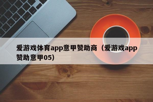 爱游戏体育app意甲赞助商（爱游戏app赞助意甲05）