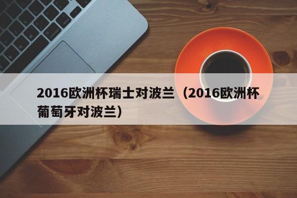 2016欧洲杯瑞士对波兰（2016欧洲杯葡萄牙对波兰）