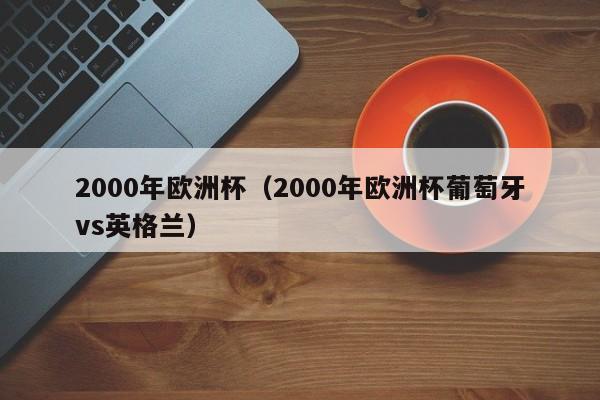 2000年欧洲杯（2000年欧洲杯葡萄牙vs英格兰）