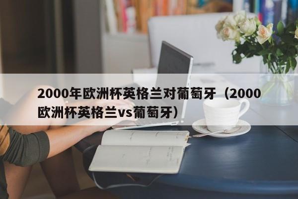 2000年欧洲杯英格兰对葡萄牙（2000欧洲杯英格兰vs葡萄牙）