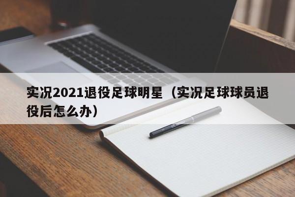 实况2021退役足球明星（实况足球球员退役后怎么办）