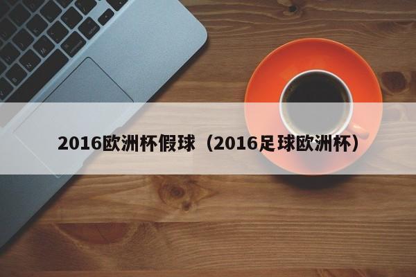 2016欧洲杯假球（2016足球欧洲杯）