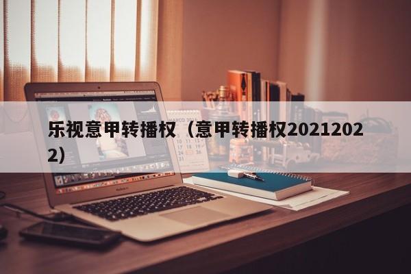 乐视意甲转播权（意甲转播权20212022）