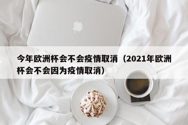 今年欧洲杯会不会疫情取消（2021年欧洲杯会不会因为疫情取消）