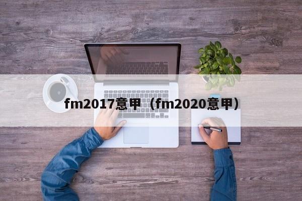 fm2017意甲（fm2020意甲）