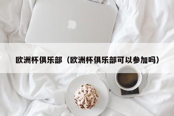 欧洲杯俱乐部（欧洲杯俱乐部可以参加吗）