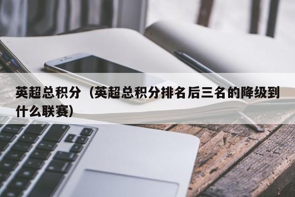 英超总积分（英超总积分排名后三名的降级到什么联赛）