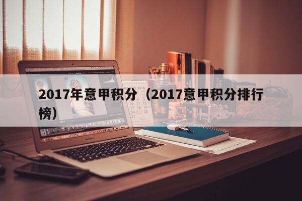 2017年意甲积分（2017意甲积分排行榜）