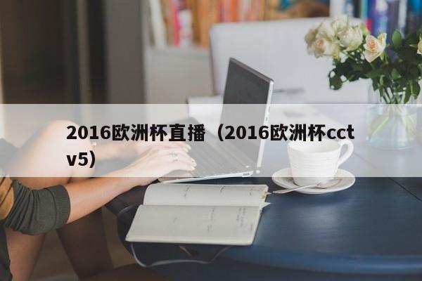 2016欧洲杯直播（2016欧洲杯cctv5）