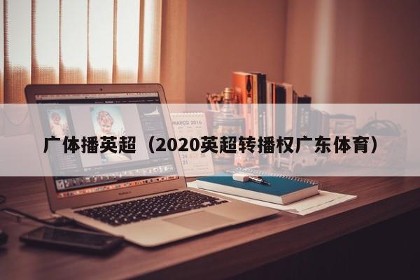 广体播英超（2020英超转播权广东体育）