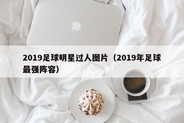 2019足球明星过人图片（2019年足球最强阵容）