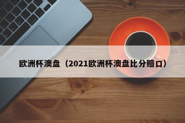 欧洲杯澳盘（2021欧洲杯澳盘比分赔口）