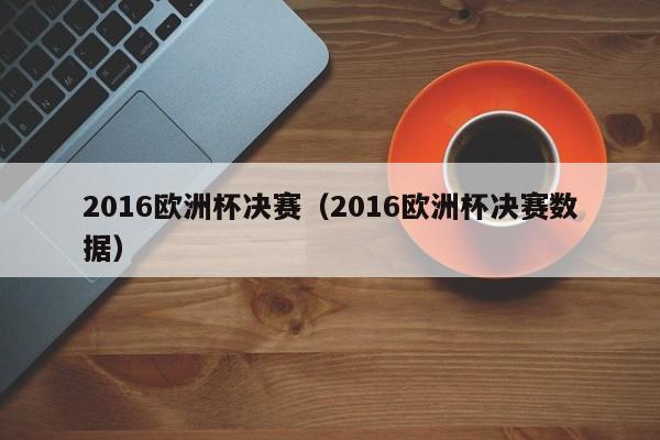 2016欧洲杯决赛（2016欧洲杯决赛数据）