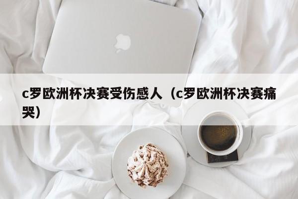 c罗欧洲杯决赛受伤感人（c罗欧洲杯决赛痛哭）