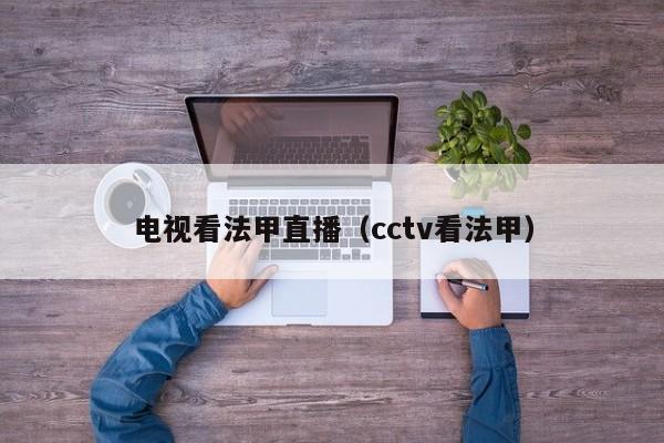 电视看法甲直播（cctv看法甲）