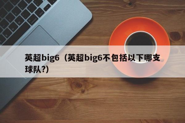 英超big6（英超big6不包括以下哪支球队?）