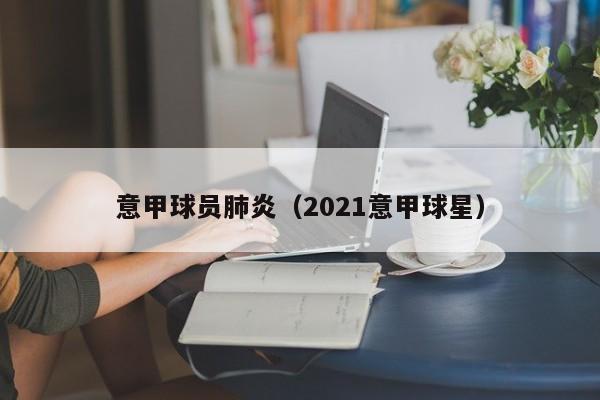 意甲球员肺炎（2021意甲球星）