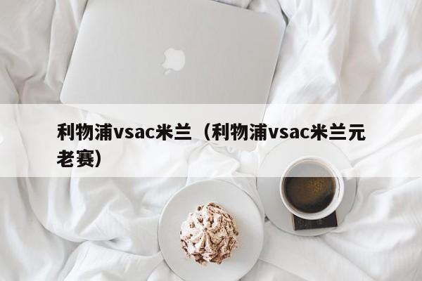 利物浦vsac米兰（利物浦vsac米兰元老赛）