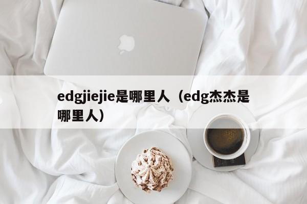 edgjiejie是哪里人（edg杰杰是哪里人）