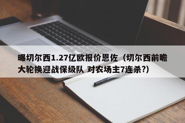 曝切尔西1.27亿欧报价恩佐（切尔西前瞻大轮换迎战保级队 对农场主7连杀?）