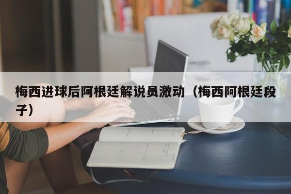 梅西进球后阿根廷解说员激动（梅西阿根廷段子）