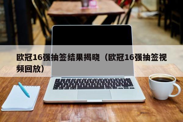 欧冠16强抽签结果揭晓（欧冠16强抽签视频回放）