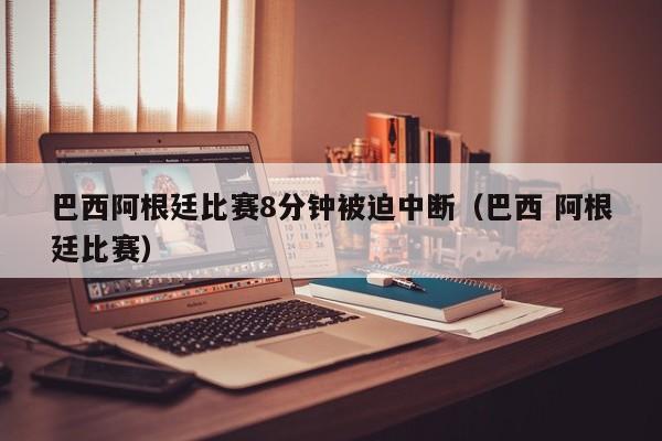 巴西阿根廷比赛8分钟被迫中断（巴西 阿根廷比赛）