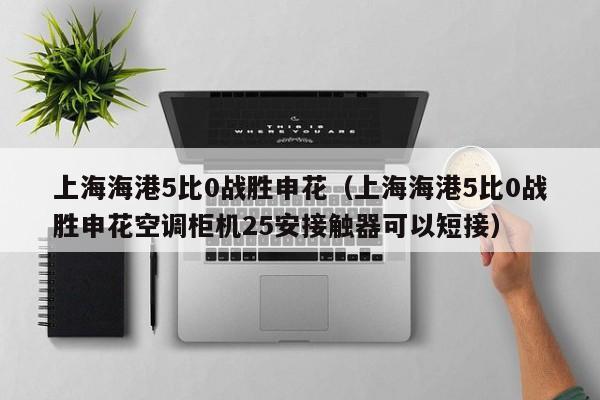 上海海港5比0战胜申花（上海海港5比0战胜申花空调柜机25安接触器可以短接）