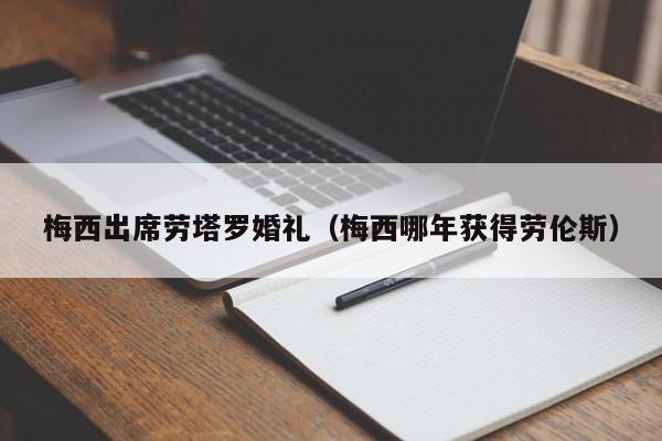 梅西出席劳塔罗婚礼（梅西哪年获得劳伦斯）