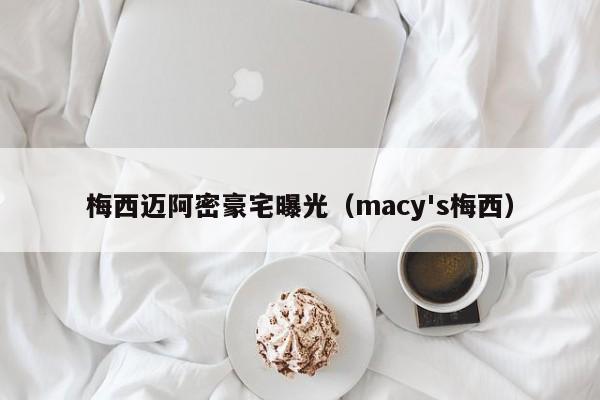 梅西迈阿密豪宅曝光（macy's梅西）