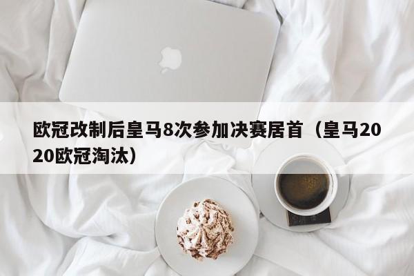 欧冠改制后皇马8次参加决赛居首（皇马2020欧冠淘汰）