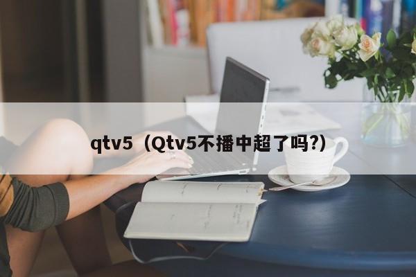 qtv5（Qtv5不播中超了吗?）