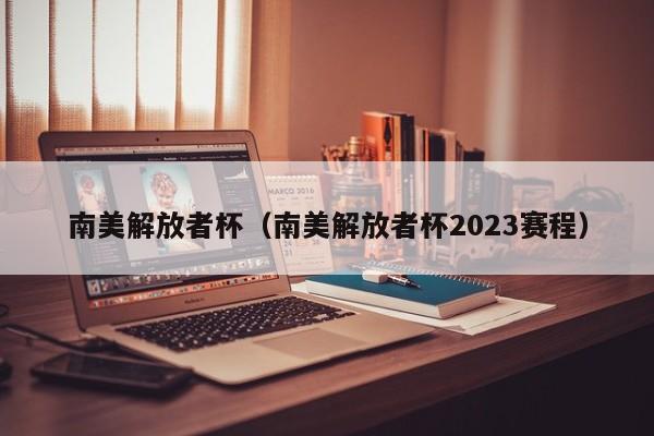 南美解放者杯（南美解放者杯2023赛程）