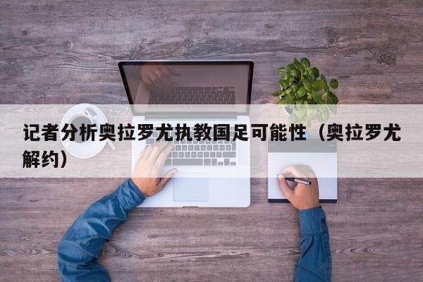 记者分析奥拉罗尤执教国足可能性（奥拉罗尤解约）